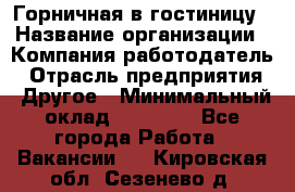 Горничная в гостиницу › Название организации ­ Компания-работодатель › Отрасль предприятия ­ Другое › Минимальный оклад ­ 18 000 - Все города Работа » Вакансии   . Кировская обл.,Сезенево д.